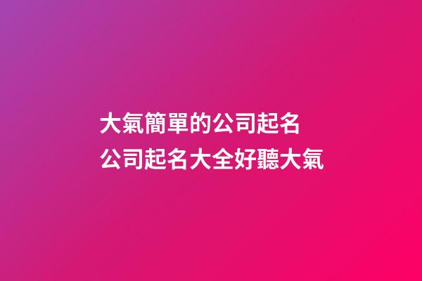 大氣簡單的公司起名 公司起名大全好聽大氣-第1張-公司起名-玄機派